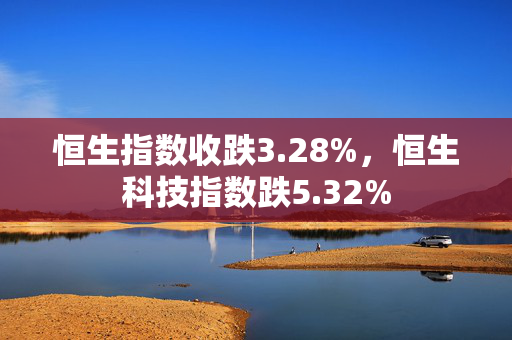 恒生指数收跌3.28%，恒生科技指数跌5.32%