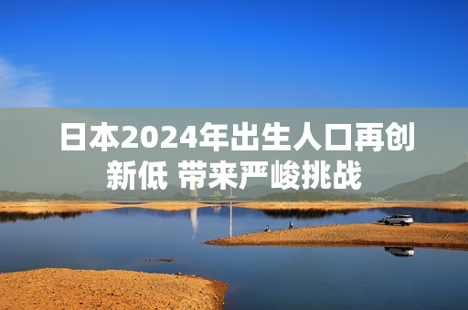 日本2024年出生人口再创新低 带来严峻挑战