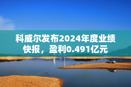 科威尔发布2024年度业绩快报，盈利0.491亿元