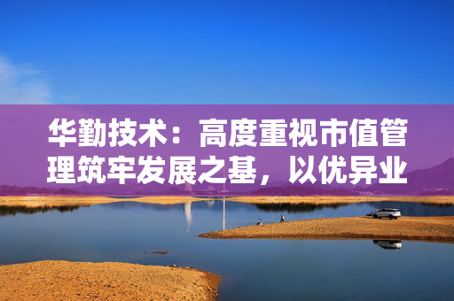 华勤技术：高度重视市值管理筑牢发展之基，以优异业务表现回报投资者