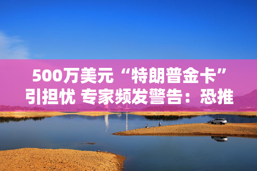 500万美元“特朗普金卡”引担忧 专家频发警告：恐推高美国房价！