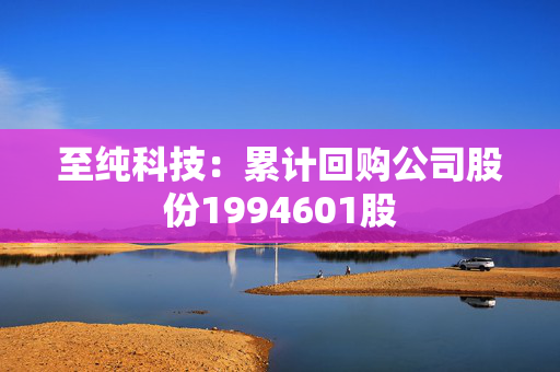 至纯科技：累计回购公司股份1994601股