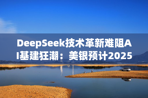 DeepSeek技术革新难阻AI基建狂潮：美银预计2025年超大规模数据中心投资飙升34%