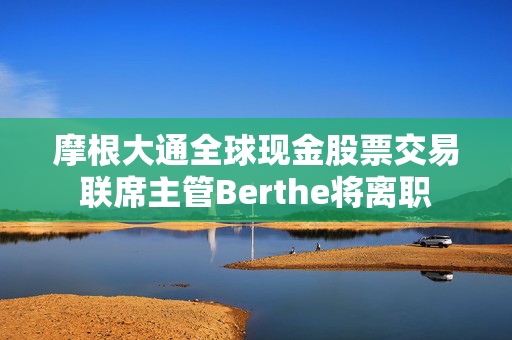 摩根大通全球现金股票交易联席主管Berthe将离职