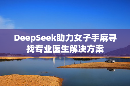 DeepSeek助力女子手麻寻找专业医生解决方案