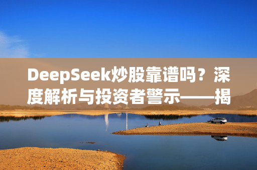 DeepSeek炒股靠谱吗？深度解析与投资者警示——揭示真相与风险