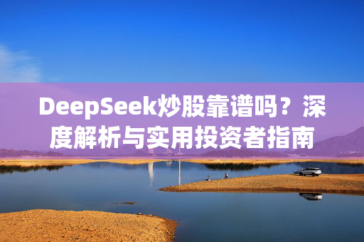 DeepSeek炒股靠谱吗？深度解析与实用投资者指南