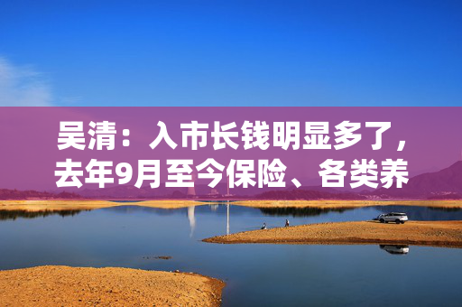 吴清：入市长钱明显多了，去年9月至今保险、各类养老金净买入A股约2900亿