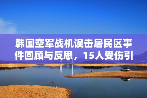 韩国空军战机误击居民区事件回顾与反思，15人受伤引发关注与深思