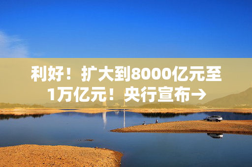 利好！扩大到8000亿元至1万亿元！央行宣布→