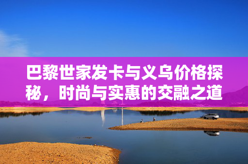 巴黎世家发卡与义乌价格探秘，时尚与实惠的交融之道