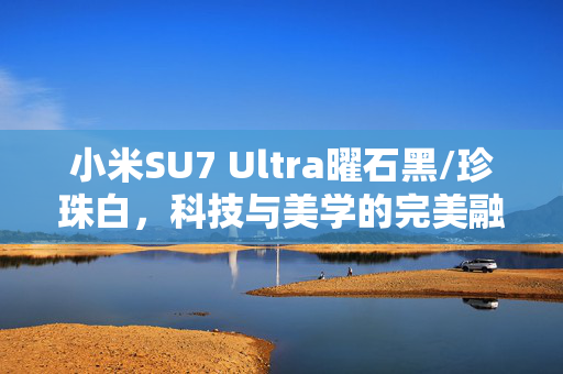 小米SU7 Ultra曜石黑/珍珠白，科技与美学的完美融合实车曝光