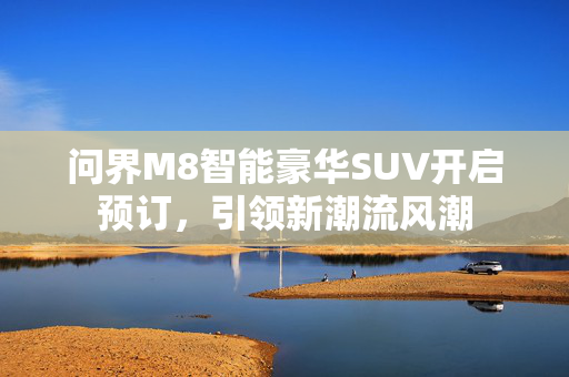 问界M8智能豪华SUV开启预订，引领新潮流风潮