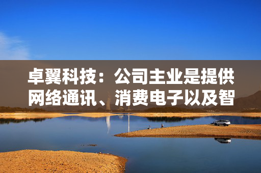 卓翼科技：公司主业是提供网络通讯、消费电子以及智能硬件产品的研发、生产制造与销售服务