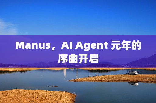 Manus，AI Agent 元年的序曲开启