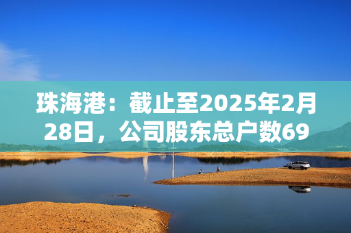 珠海港：截止至2025年2月28日，公司股东总户数69,390户（不含信用证券账户）