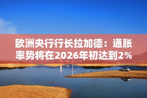 欧洲央行行长拉加德：通胀率势将在2026年初达到2%