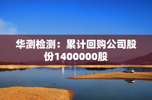 华测检测：累计回购公司股份1400000股