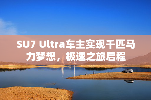 SU7 Ultra车主实现千匹马力梦想，极速之旅启程