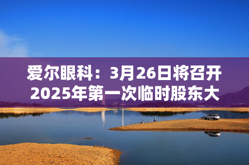 爱尔眼科：3月26日将召开2025年第一次临时股东大会