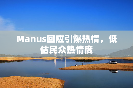 Manus回应引爆热情，低估民众热情度