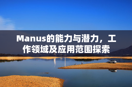 Manus的能力与潜力，工作领域及应用范围探索