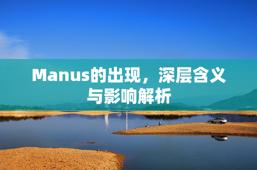 Manus的出现，深层含义与影响解析