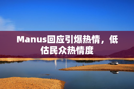 Manus回应引爆热情，低估民众热情度