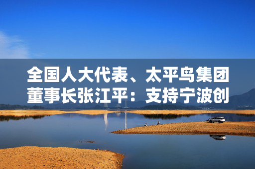 全国人大代表、太平鸟集团董事长张江平：支持宁波创建国家智能网联汽车应用试点