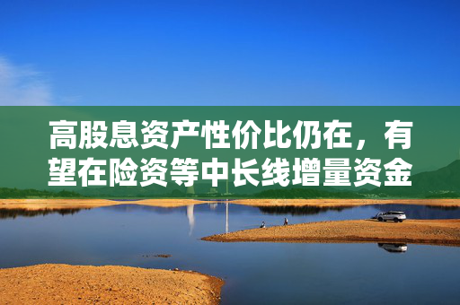 高股息资产性价比仍在，有望在险资等中长线增量资金带动下迎长期配置机遇，借道红利低波ETF（512890）布局