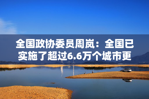 全国政协委员周岚：全国已实施了超过6.6万个城市更新项目