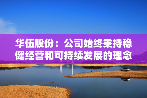 华伍股份：公司始终秉持稳健经营和可持续发展的理念