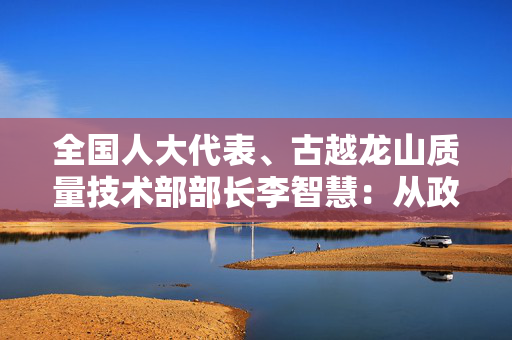 全国人大代表、古越龙山质量技术部部长李智慧：从政策上支持黄酒等历史经典产业发展