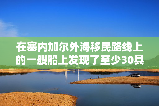 在塞内加尔外海移民路线上的一艘船上发现了至少30具尸体