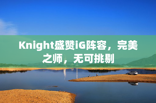 Knight盛赞iG阵容，完美之师，无可挑剔