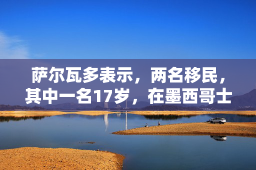 萨尔瓦多表示，两名移民，其中一名17岁，在墨西哥士兵开火时死亡