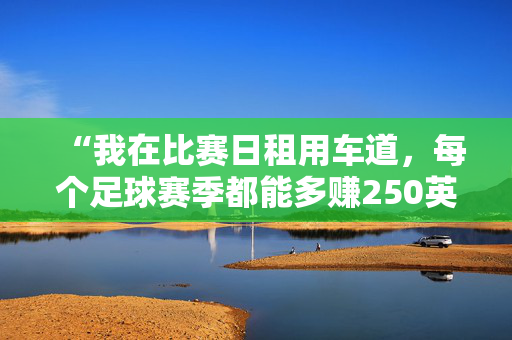 “我在比赛日租用车道，每个足球赛季都能多赚250英镑。”