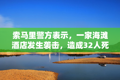 索马里警方表示，一家海滩酒店发生袭击，造成32人死亡。青年党声称对此负责。