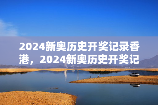 2024新奥历史开奖记录香港，2024新奥历史开奖记录近15期：通俗的解读分析版权479.WIN.35