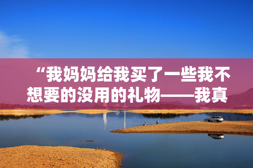 “我妈妈给我买了一些我不想要的没用的礼物——我真希望她没有这么麻烦。”