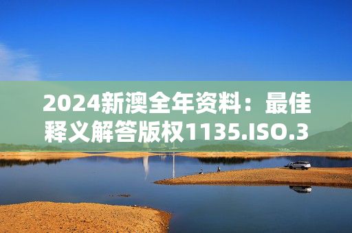 2024新澳全年资料：最佳释义解答版权1135.ISO.302