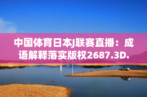 中国体育日本J联赛直播：成语解释落实版权2687.3D.A605