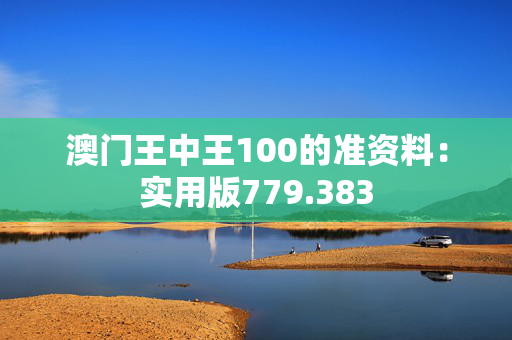 澳门王中王100的准资料：实用版779.383