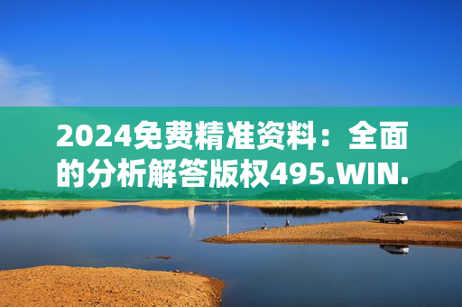 2024免费精准资料：全面的分析解答版权495.WIN.51