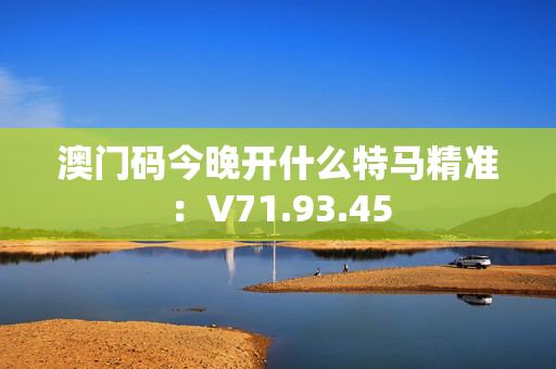 澳门码今晚开什么特马精准：V71.93.45