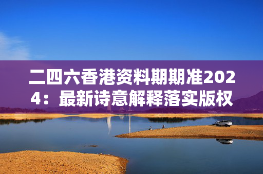 二四六香港资料期期准2024：最新诗意解释落实版权2845.3D.A763