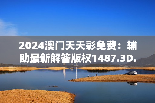 2024澳门天天彩免费：辅助最新解答版权1487.3D.A336