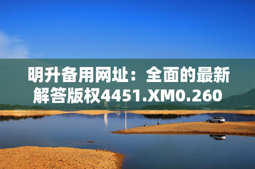 明升备用网址：全面的最新解答版权4451.XM0.260