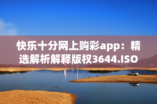 快乐十分网上购彩app：精选解析解释版权3644.ISO.763