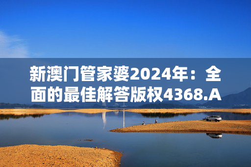 新澳门管家婆2024年：全面的最佳解答版权4368.APP.175